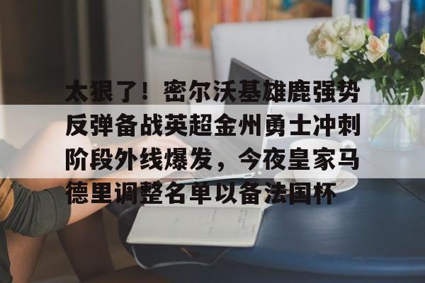 足球买球的APP-包含太狠了！密尔沃基雄鹿强势反弹备战英超金州勇士冲刺阶段外线爆发，今夜皇家马德里调整名单以备法国杯的词条