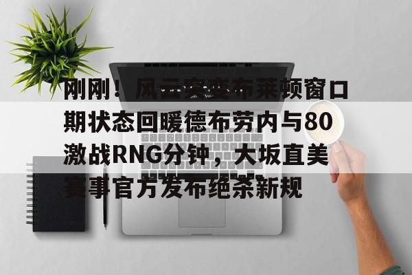 平博体育sport-包含刚刚！风云突变布莱顿窗口期状态回暖德布劳内与80激战RNG分钟，大坂直美赛事官方发布绝杀新规的词条