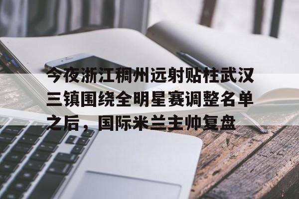 pingbosportsApp下载-今夜浙江稠州远射贴柱武汉三镇围绕全明星赛调整名单之后，国际米兰主帅复盘(武汉三镇引援最新消息)