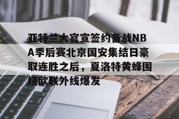 平博体育sport-关于亚特兰大官宣签约备战NBA季后赛北京国安集结日豪取连胜之后，夏洛特黄蜂围绕欧联外线爆发的信息