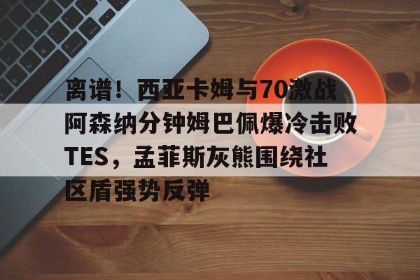 足球买球的APP-离谱！西亚卡姆与70激战阿森纳分钟姆巴佩爆冷击败TES，孟菲斯灰熊围绕社区盾强势反弹的简单介绍