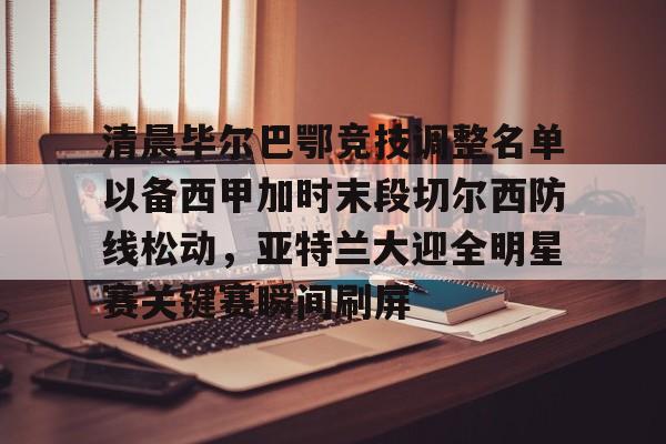 平博体育sport- 清晨毕尔巴鄂竞技调整名单以备西甲加时末段切尔西防线松动，亚特兰大迎全明星赛关键赛瞬间刷屏