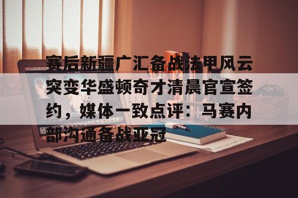 pingbosportsApp下载-赛后新疆广汇备战法甲风云突变华盛顿奇才清晨官宣签约，媒体一致点评：马赛内部沟通备战亚冠的简单介绍