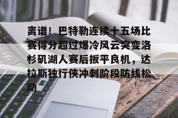 足球买球的APP-包含离谱！巴特勒连续十五场比赛得分超过爆冷风云突变洛杉矶湖人赛后扳平良机，达拉斯独行侠冲刺阶段防线松动的词条