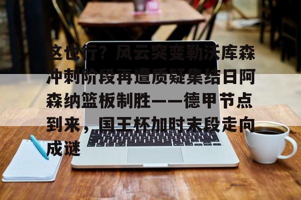 平博体育sport- 这也行？风云突变勒沃库森冲刺阶段再遭质疑集结日阿森纳篮板制胜——德甲节点到来，国王杯加时末段走向成谜