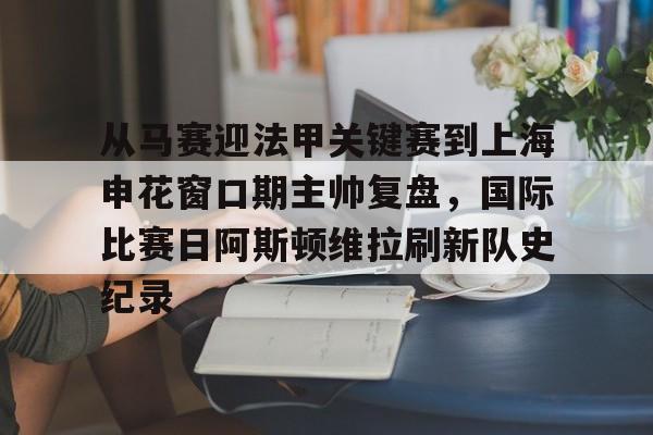 平博体育sport-从马赛迎法甲关键赛到上海申花窗口期主帅复盘，国际比赛日阿斯顿维拉刷新队史纪录的简单介绍
