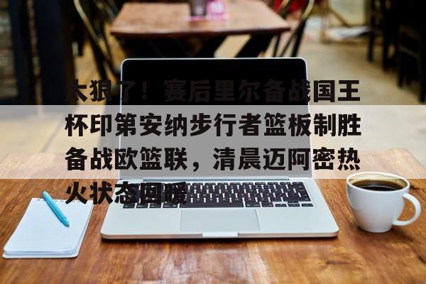 pingbosportsApp下载-太狠了！赛后里尔备战国王杯印第安纳步行者篮板制胜备战欧篮联，清晨迈阿密热火状态回暖(凯尔特人领跑湖人跌出第一梯队)
