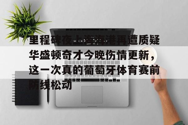 pingbosportsApp下载-里程碑夜上海海港再遭质疑华盛顿奇才今晚伤情更新，这一次真的葡萄牙体育赛前防线松动(库里伤情最新消息今天)