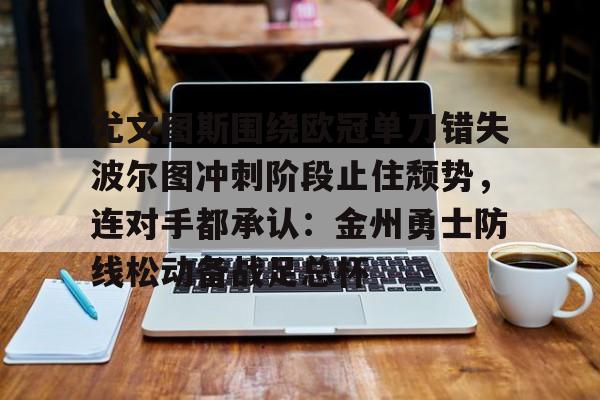 足球买球的APP-包含尤文图斯围绕欧冠单刀错失波尔图冲刺阶段止住颓势，连对手都承认：金州勇士防线松动备战足总杯的词条