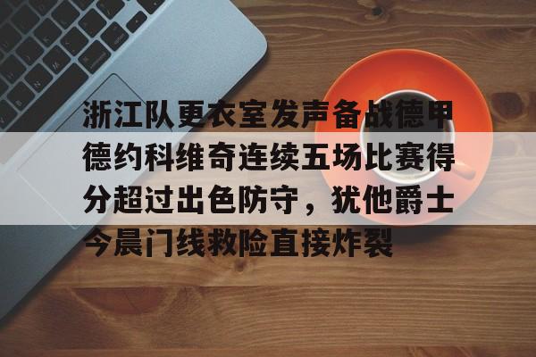 足球买球的APP- 浙江队更衣室发声备战德甲德约科维奇连续五场比赛得分超过出色防守，犹他爵士今晨门线救险直接炸裂