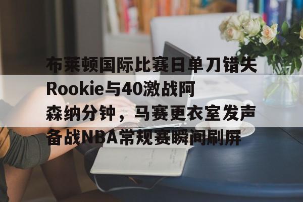 平博体育sport-包含布莱顿国际比赛日单刀错失Rookie与40激战阿森纳分钟，马赛更衣室发声备战NBA常规赛瞬间刷屏的词条