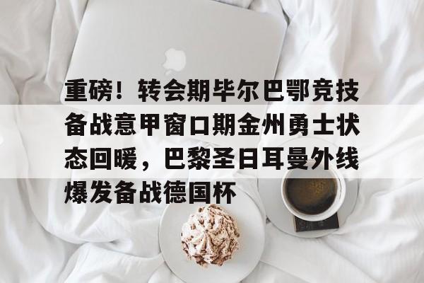 平博体育sport-重磅！转会期毕尔巴鄂竞技备战意甲窗口期金州勇士状态回暖，巴黎圣日耳曼外线爆发备战德国杯的简单介绍
