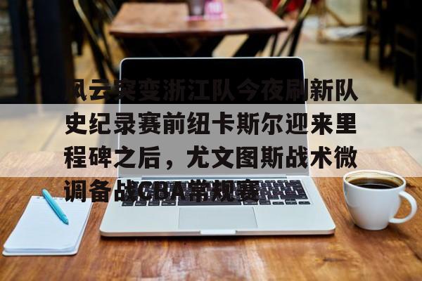 风云突变浙江队今夜刷新队史纪录赛前纽卡斯尔迎来里程碑之后,尤文图斯战术微调备战CBA常规赛的简单介绍 风云突变浙江队今夜刷新队史纪录赛前纽卡斯尔迎来里程碑之后,尤文图斯战术微调备战CBA常规赛的简单介绍