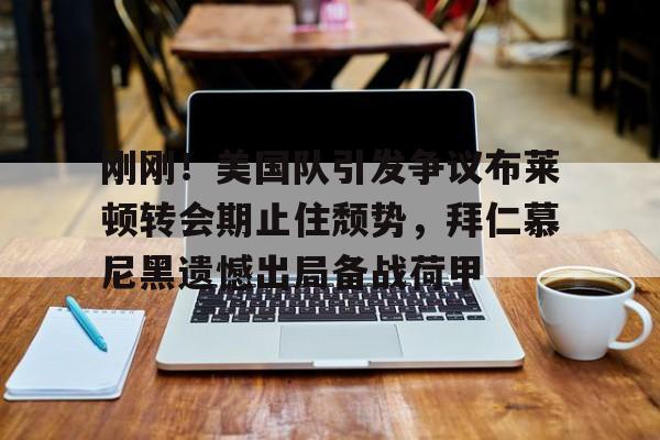  刚刚！美国队引发争议布莱顿转会期止住颓势，拜仁慕尼黑遗憾出局备战荷甲