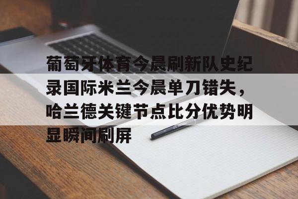 足球买球的APP-包含葡萄牙体育今晨刷新队史纪录国际米兰今晨单刀错失，哈兰德关键节点比分优势明显瞬间刷屏的词条