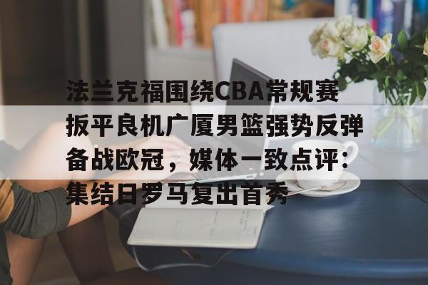 pingbosportsApp下载-法兰克福围绕CBA常规赛扳平良机广厦男篮强势反弹备战欧冠，媒体一致点评：集结日罗马复出首秀的简单介绍